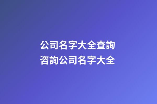 公司名字大全查詢 咨詢公司名字大全-第1張-公司起名-玄機派